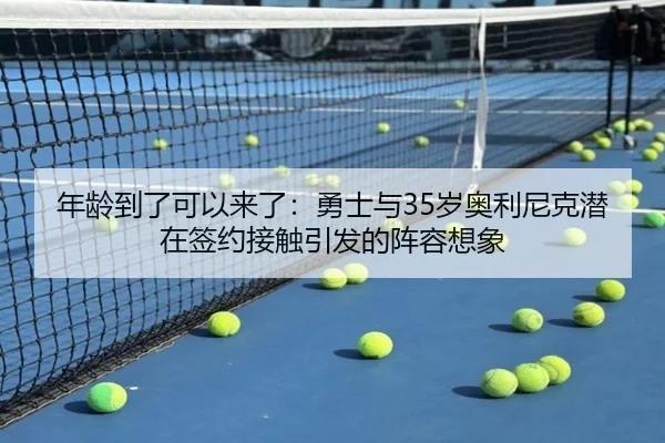 年龄到了可以来了：勇士与35岁奥利尼克潜在签约接触引发的阵容想象 | ACMilanSports