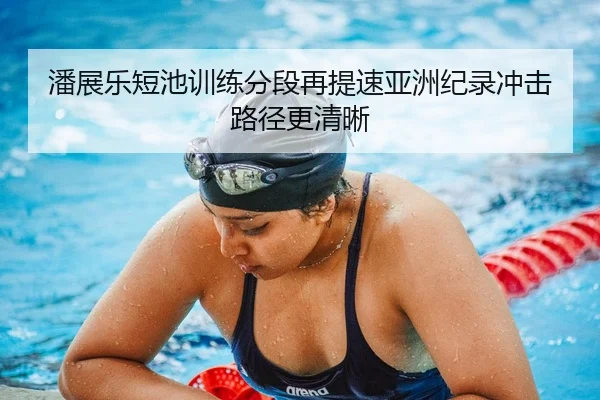 潘展乐短池训练分段再提速亚洲纪录冲击路径更清晰 | ACMilanSports