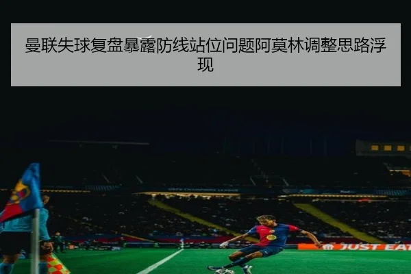 曼联失球复盘暴露防线站位问题阿莫林调整思路浮现 | ACMilanSports