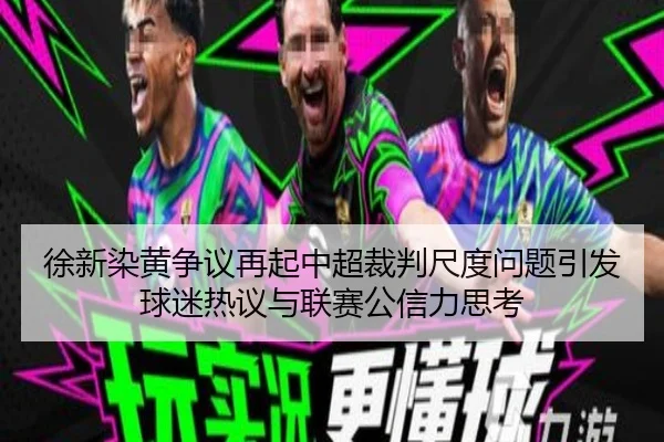 徐新染黄争议再起中超裁判尺度问题引发球迷热议与联赛公信力思考 | ACMilanSports